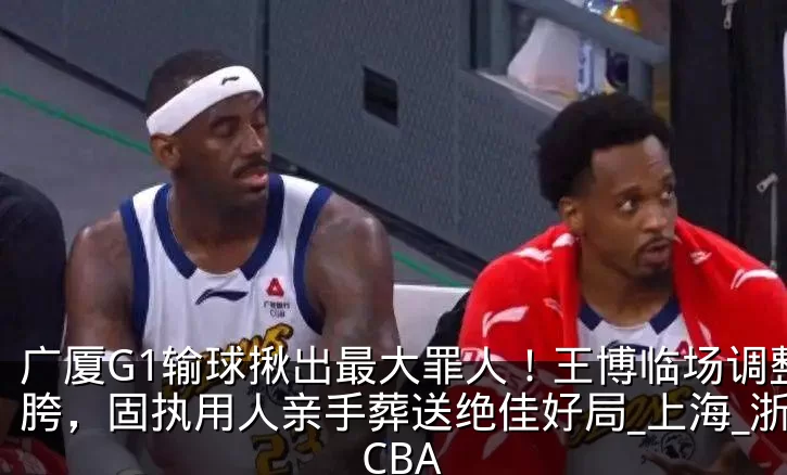 广厦G1输球揪出最大罪人！王博临场调整拉胯，固执用人亲手葬送绝佳好局_上海_浙江_CBA