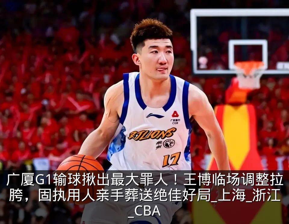 广厦G1输球揪出最大罪人！王博临场调整拉胯，固执用人亲手葬送绝佳好局_上海_浙江_CBA