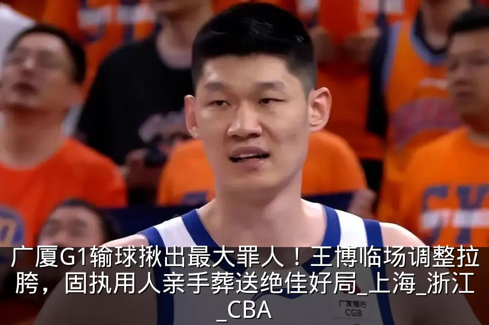广厦G1输球揪出最大罪人！王博临场调整拉胯，固执用人亲手葬送绝佳好局_上海_浙江_CBA